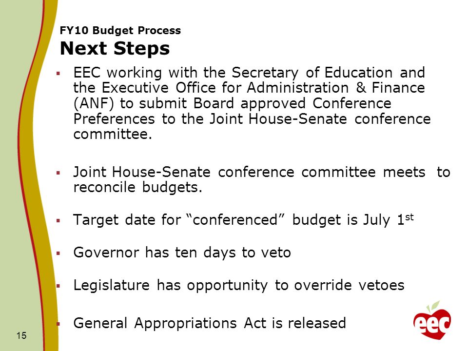 15 FY10 Budget Process Next Steps EEC working with the Secretary of Education and the Executive Office for Administration & Finance (ANF) to submit Board approved Conference Preferences to the Joint House-Senate conference committee.