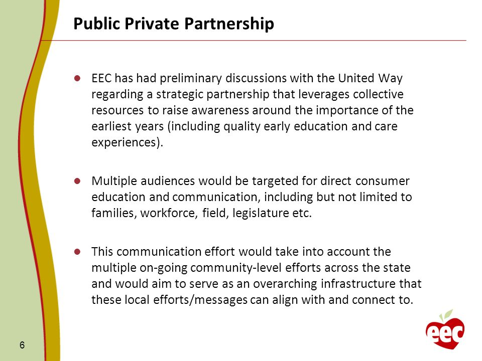 Public Private Partnership 6 EEC has had preliminary discussions with the United Way regarding a strategic partnership that leverages collective resources to raise awareness around the importance of the earliest years (including quality early education and care experiences).