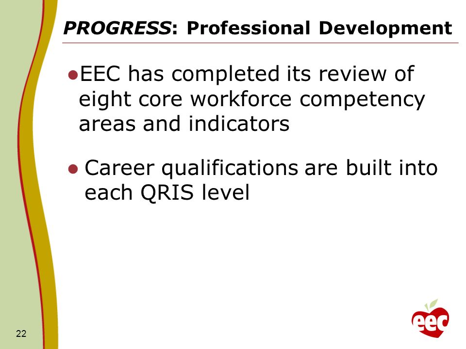 PROGRESS: Professional Development EEC has completed its review of eight core workforce competency areas and indicators Career qualifications are built into each QRIS level 22