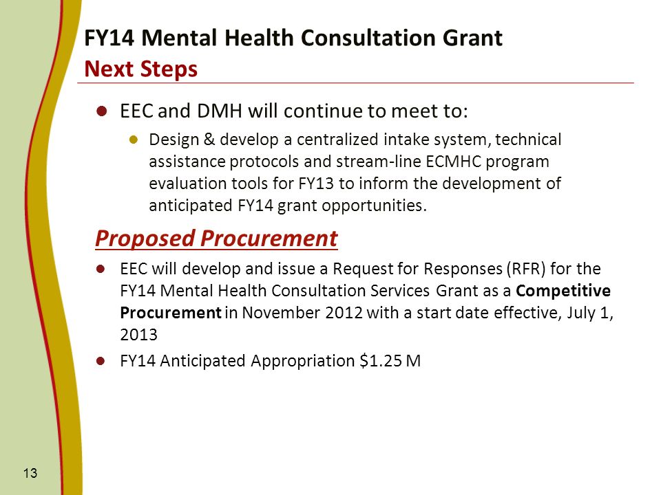 EEC and DMH will continue to meet to: Design & develop a centralized intake system, technical assistance protocols and stream-line ECMHC program evaluation tools for FY13 to inform the development of anticipated FY14 grant opportunities.