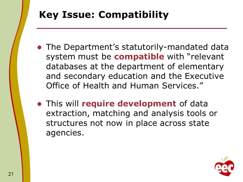 Key Issue: Compatibility The Departments statutorily-mandated data system must be compatible with relevant databases at the department of elementary and secondary education and the Executive Office of Health and Human Services.