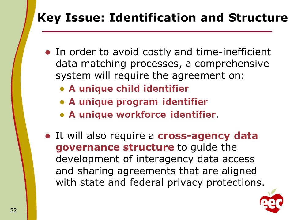 Key Issue: Identification and Structure In order to avoid costly and time-inefficient data matching processes, a comprehensive system will require the agreement on: A unique child identifier A unique program identifier A unique workforce identifier.