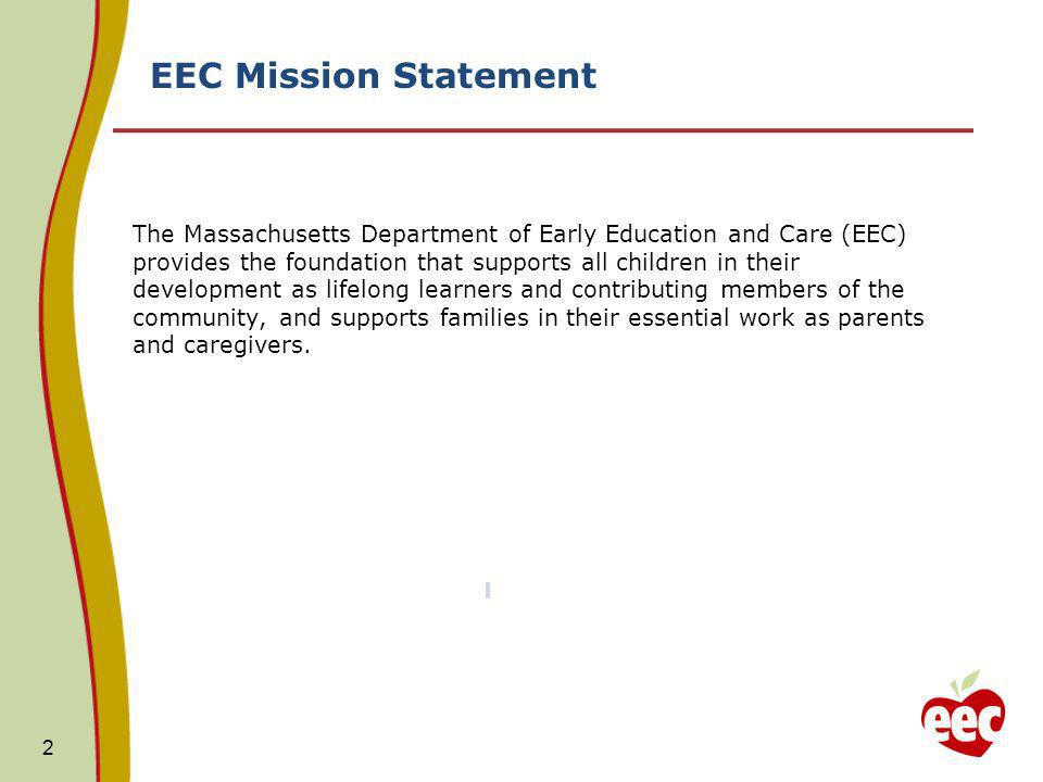 EEC Mission Statement 2 The Massachusetts Department of Early Education and Care (EEC) provides the foundation that supports all children in their development as lifelong learners and contributing members of the community, and supports families in their essential work as parents and caregivers.