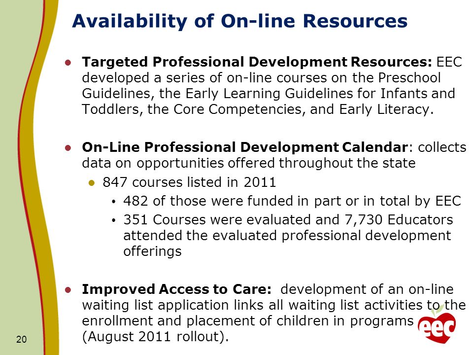 Availability of On-line Resources Targeted Professional Development Resources: EEC developed a series of on-line courses on the Preschool Guidelines, the Early Learning Guidelines for Infants and Toddlers, the Core Competencies, and Early Literacy.