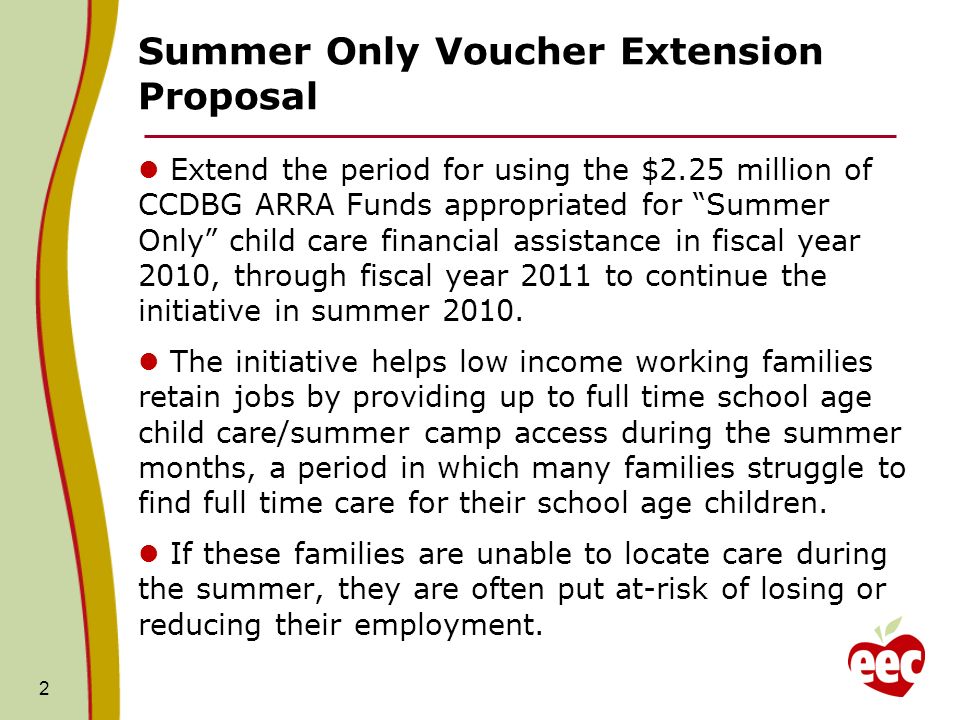 2 Summer Only Voucher Extension Proposal Extend the period for using the $2.25 million of CCDBG ARRA Funds appropriated for Summer Only child care financial assistance in fiscal year 2010, through fiscal year 2011 to continue the initiative in summer 2010.