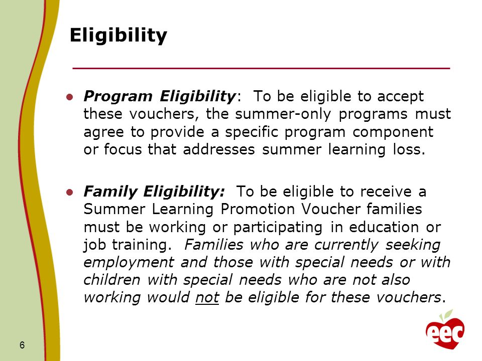 6 Eligibility Program Eligibility: To be eligible to accept these vouchers, the summer-only programs must agree to provide a specific program component or focus that addresses summer learning loss.