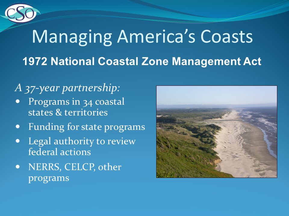 Managing Americas Coasts A 37-year partnership: Programs in 34 coastal states & territories Funding for state programs Legal authority to review federal actions NERRS, CELCP, other programs 1972 National Coastal Zone Management Act