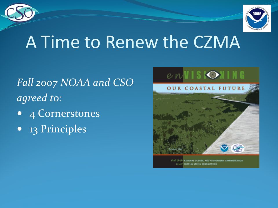 A Time to Renew the CZMA Fall 2007 NOAA and CSO agreed to: 4 Cornerstones 13 Principles