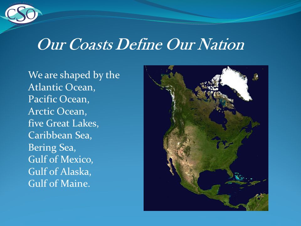 Our Coasts Define Our Nation We are shaped by the Atlantic Ocean, Pacific Ocean, Arctic Ocean, five Great Lakes, Caribbean Sea, Bering Sea, Gulf of Mexico, Gulf of Alaska, Gulf of Maine.