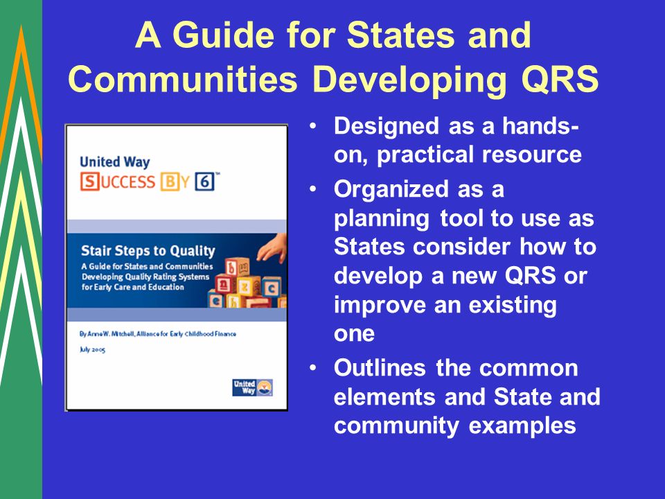 A Guide for States and Communities Developing QRS Designed as a hands- on, practical resource Organized as a planning tool to use as States consider how to develop a new QRS or improve an existing one Outlines the common elements and State and community examples