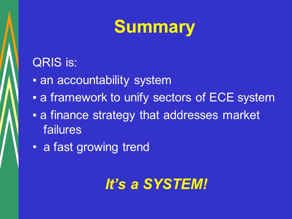Summary QRIS is: an accountability system a framework to unify sectors of ECE system a finance strategy that addresses market failures a fast growing trend Its a SYSTEM!