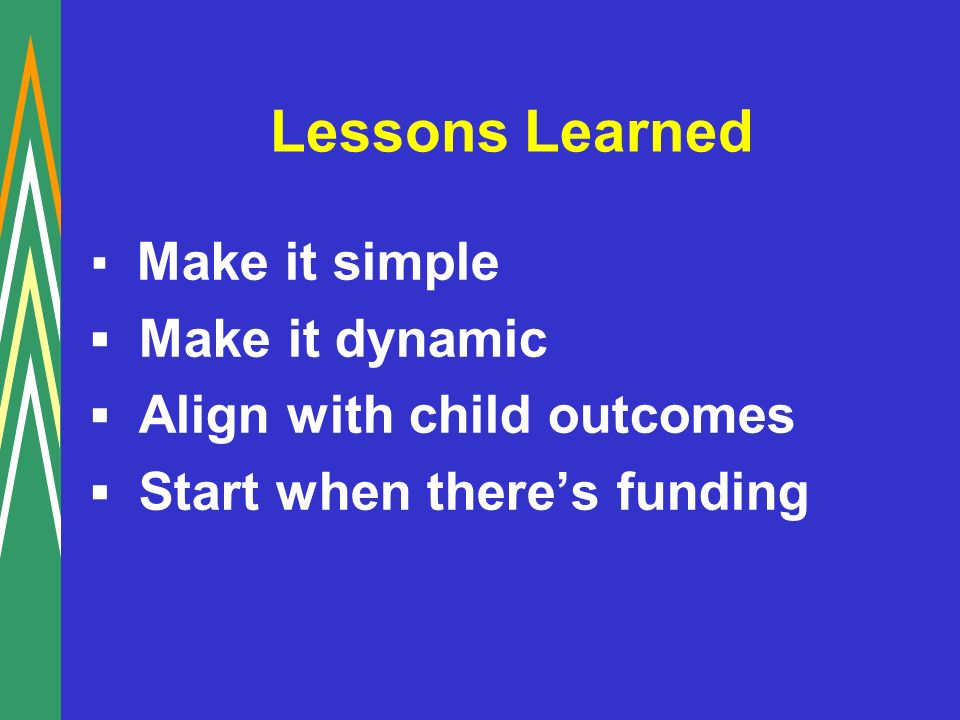 Lessons Learned Make it simple Make it dynamic Align with child outcomes Start when theres funding