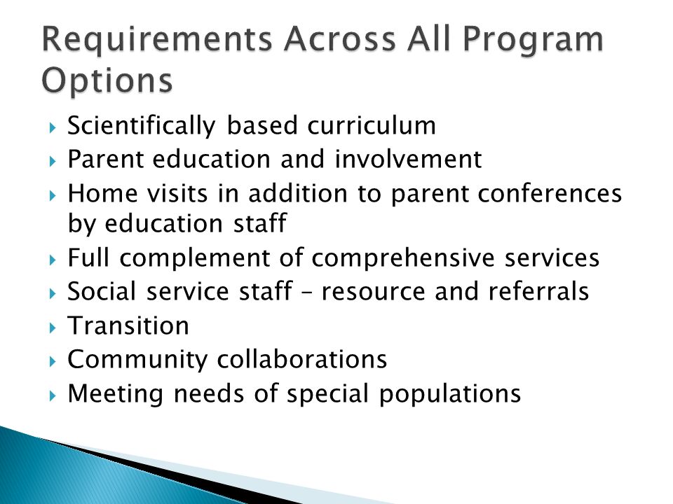 Scientifically based curriculum Parent education and involvement Home visits in addition to parent conferences by education staff Full complement of comprehensive services Social service staff – resource and referrals Transition Community collaborations Meeting needs of special populations