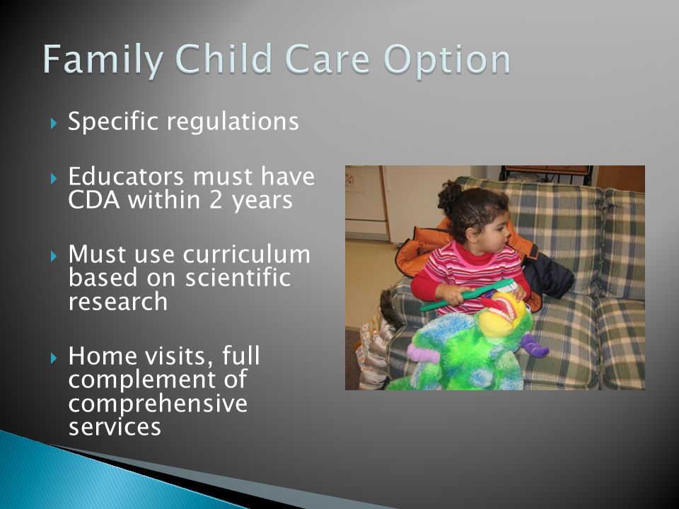 Specific regulations Educators must have CDA within 2 years Must use curriculum based on scientific research Home visits, full complement of comprehensive services
