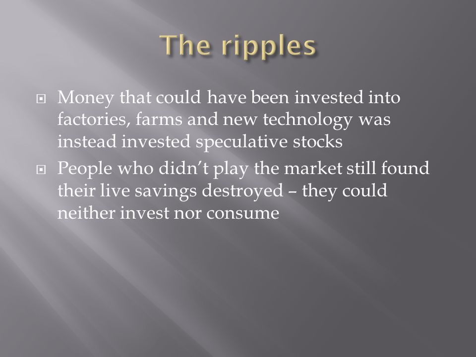 Money that could have been invested into factories, farms and new technology was instead invested speculative stocks People who didnt play the market still found their live savings destroyed – they could neither invest nor consume