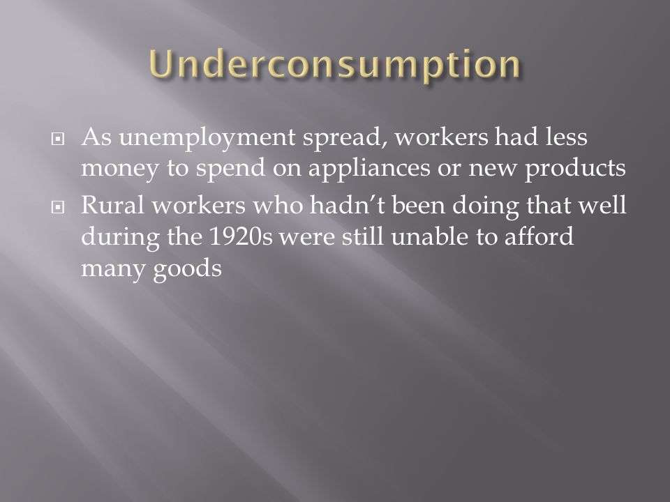 As unemployment spread, workers had less money to spend on appliances or new products Rural workers who hadnt been doing that well during the 1920s were still unable to afford many goods