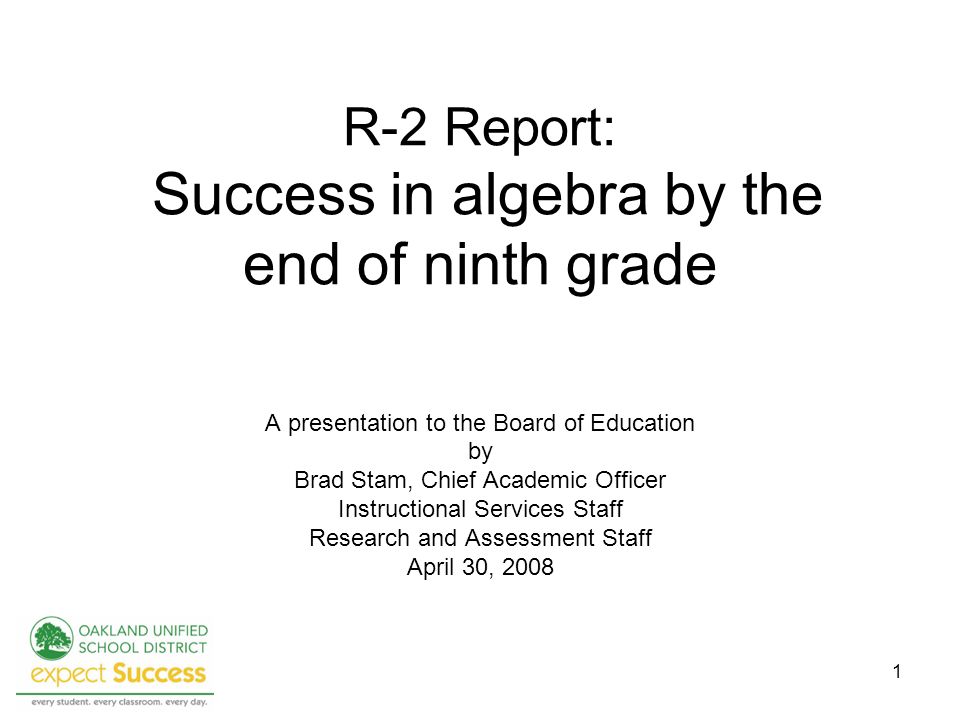 1 R-2 Report: Success in algebra by the end of ninth grade A presentation to the Board of Education by Brad Stam, Chief Academic Officer Instructional Services Staff Research and Assessment Staff April 30, 2008