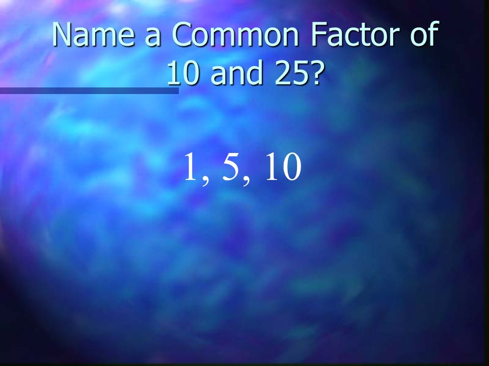 Name a Common Factor of 10 and 25 1, 5, 10