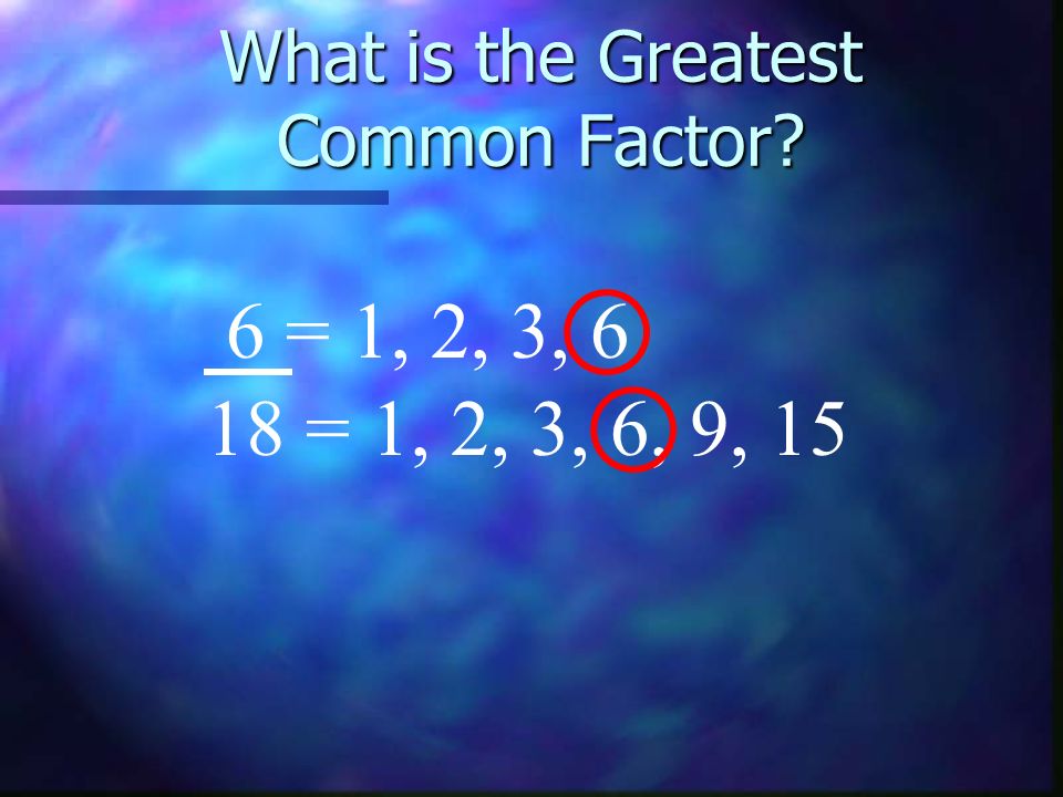 What is the Greatest Common Factor 6 = 1, 2, 3, 6 18 = 1, 2, 3, 6, 9, 15