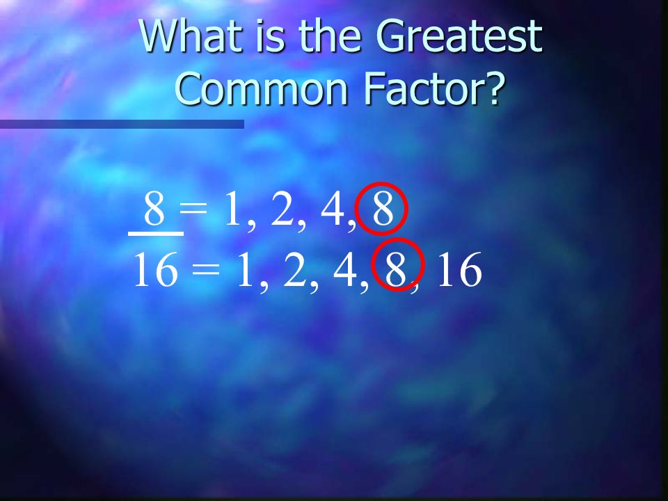What is the Greatest Common Factor 8 = 1, 2, 4, 8 16 = 1, 2, 4, 8, 16