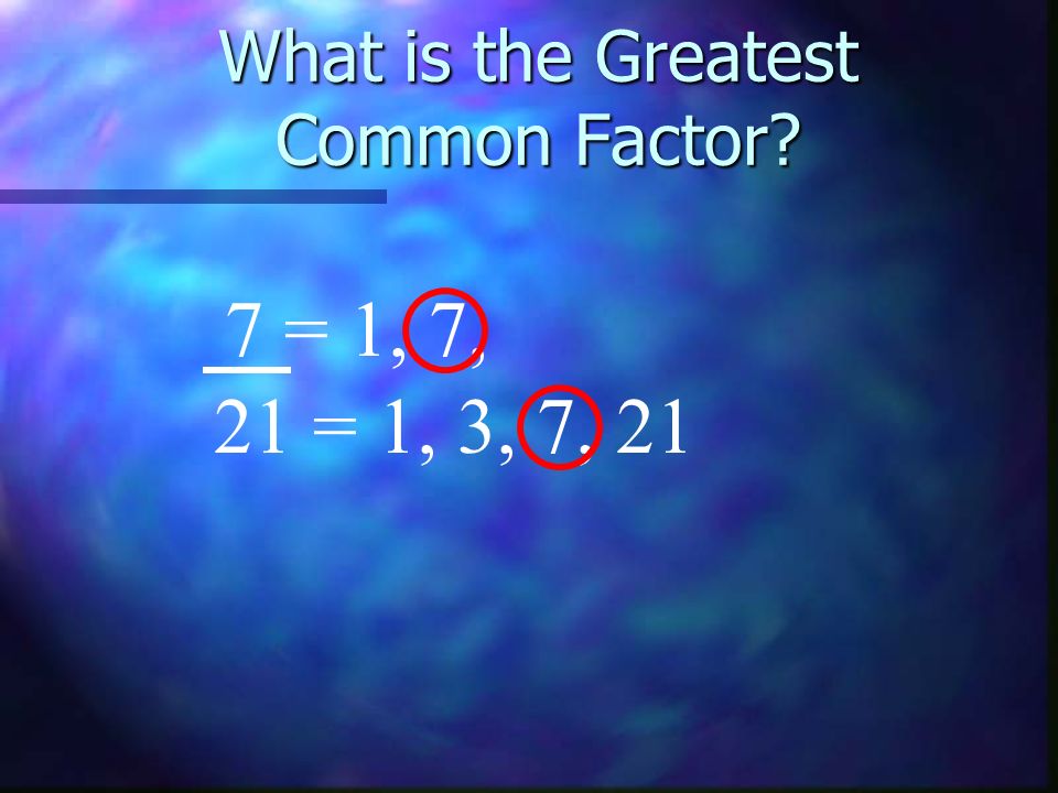What is the Greatest Common Factor 7 = 1, 7, 21 = 1, 3, 7, 21