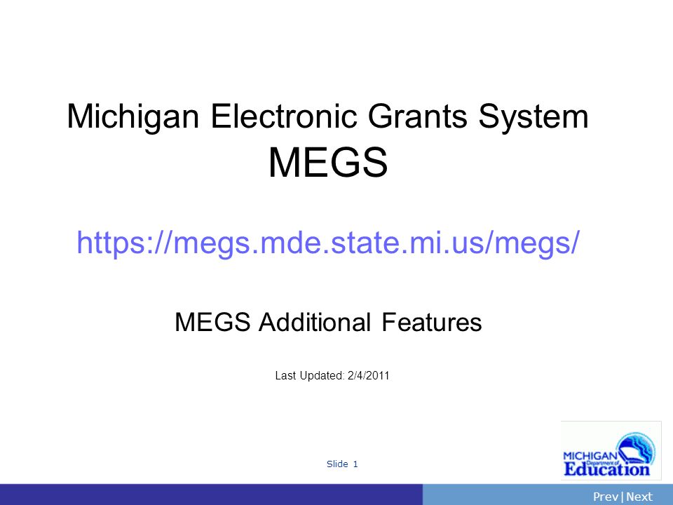 PrevNext | Slide 1 Michigan Electronic Grants System MEGS   MEGS Additional Features Last Updated: 2/4/2011