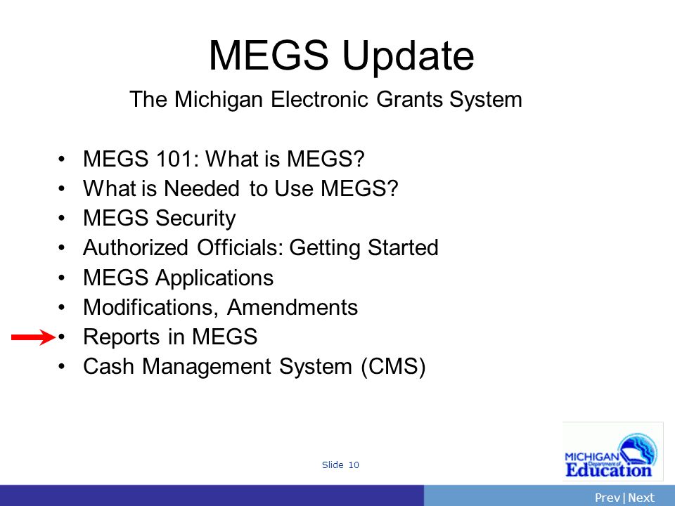 PrevNext | Slide 10 The Michigan Electronic Grants System MEGS 101: What is MEGS.