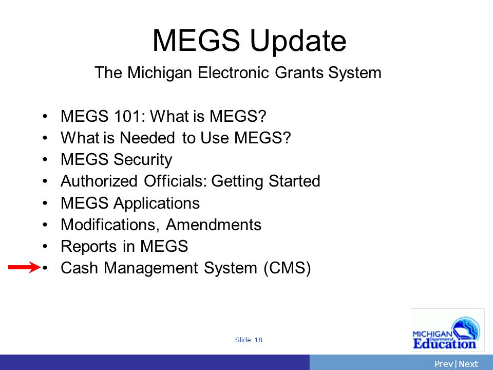 PrevNext | Slide 18 The Michigan Electronic Grants System MEGS 101: What is MEGS.