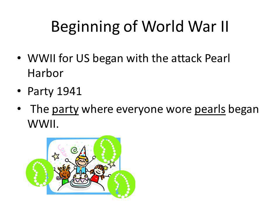Beginning of World War II WWII for US began with the attack Pearl Harbor Party 1941 The party where everyone wore pearls began WWII.