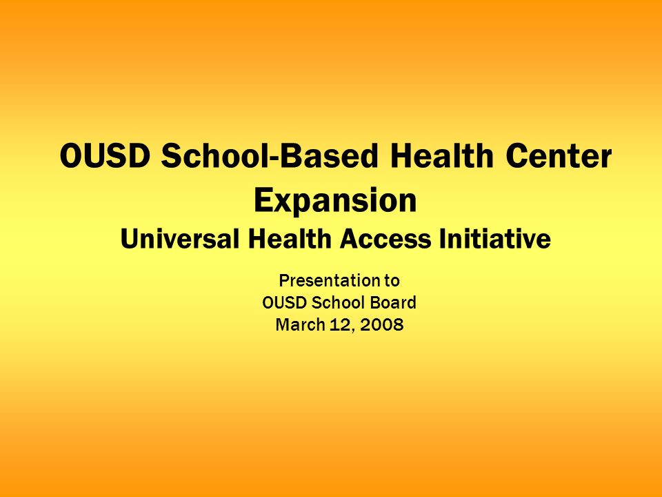 OUSD School-Based Health Center Expansion Universal Health Access Initiative Presentation to OUSD School Board March 12, 2008