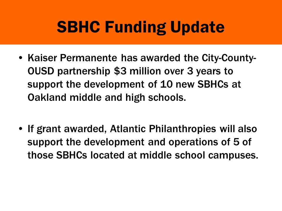 SBHC Funding Update Kaiser Permanente has awarded the City-County- OUSD partnership $3 million over 3 years to support the development of 10 new SBHCs at Oakland middle and high schools.