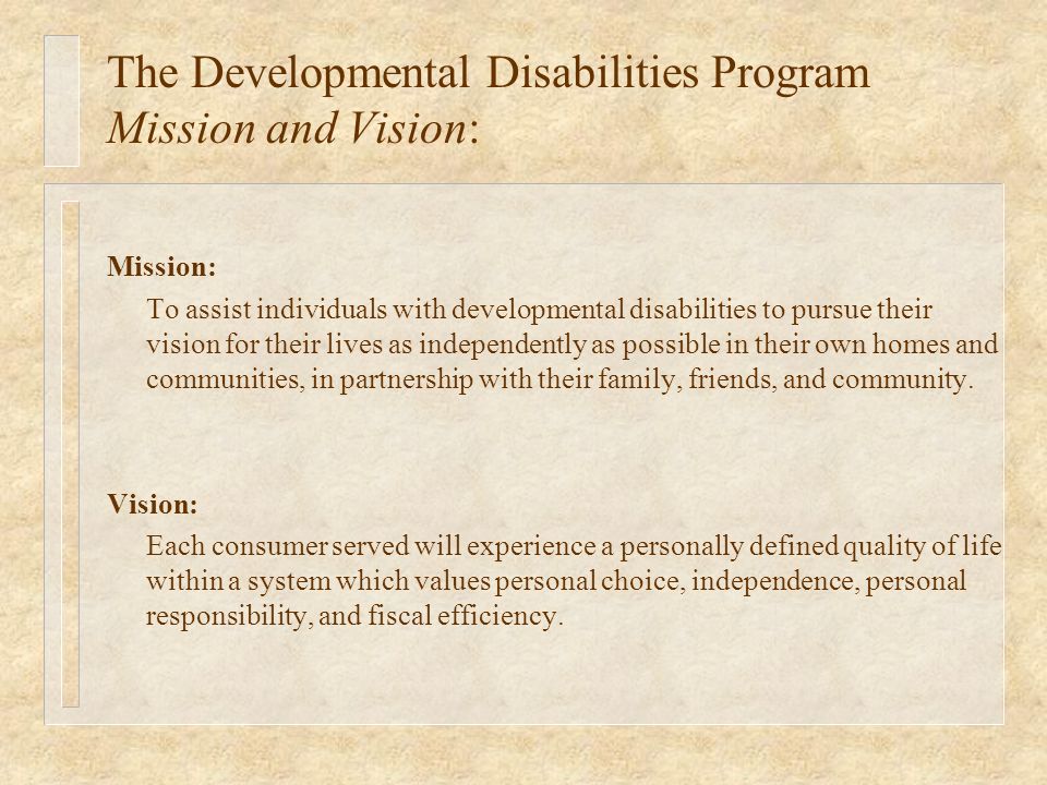 Mission: To assist individuals with developmental disabilities to pursue their vision for their lives as independently as possible in their own homes and communities, in partnership with their family, friends, and community.