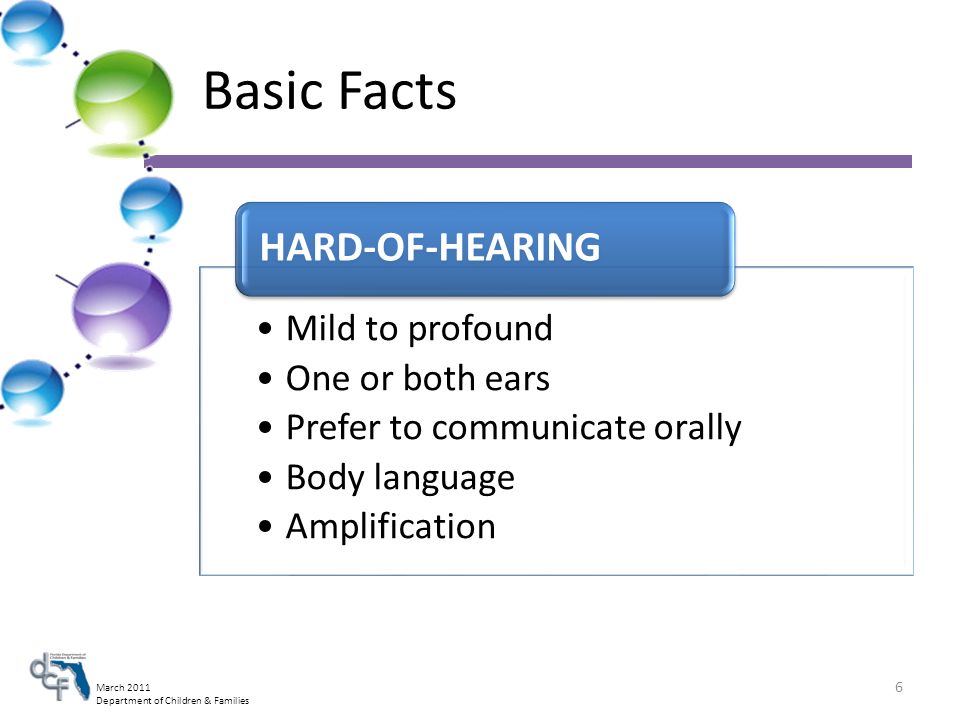 March 2011 Department of Children & Families Basic Facts Mild to profound One or both ears Prefer to communicate orally Body language Amplification HARD-OF-HEARING 6