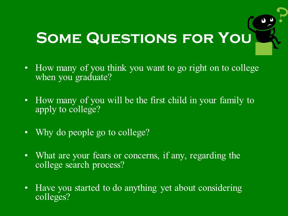 Some Questions for You How many of you think you want to go right on to college when you graduate.