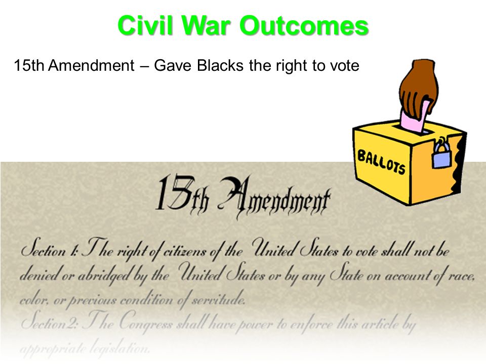 Civil War Outcomes 15th Amendment – Gave Blacks the right to vote