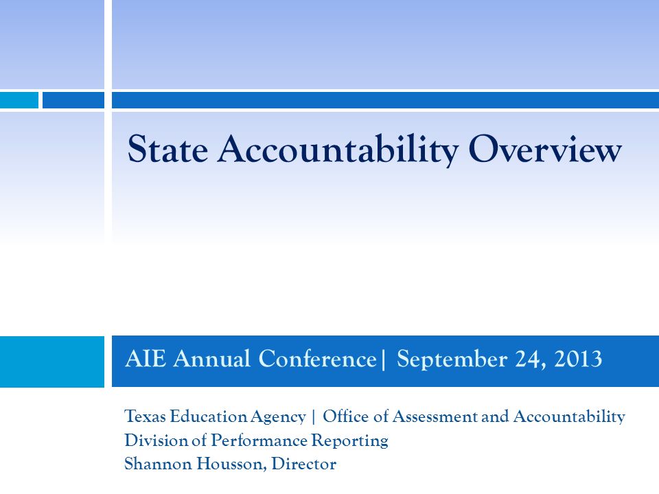 AIE Annual Conference| September 24, 2013 Texas Education Agency | Office of Assessment and Accountability Division of Performance Reporting Shannon Housson, Director State Accountability Overview