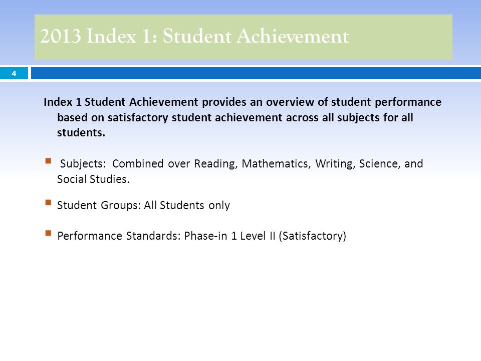 2013 Index 1: Student Achievement 4 Index 1 Student Achievement provides an overview of student performance based on satisfactory student achievement across all subjects for all students.