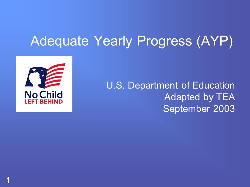 1 Adequate Yearly Progress (AYP) U.S. Department of Education Adapted by TEA September 2003