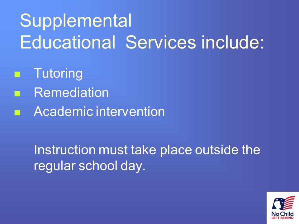 14 # Supplemental Educational Services include: Tutoring Remediation Academic intervention Instruction must take place outside the regular school day.