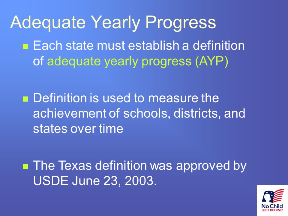 2 # Each state must establish a definition of adequate yearly progress (AYP) Definition is used to measure the achievement of schools, districts, and states over time The Texas definition was approved by USDE June 23, 2003.