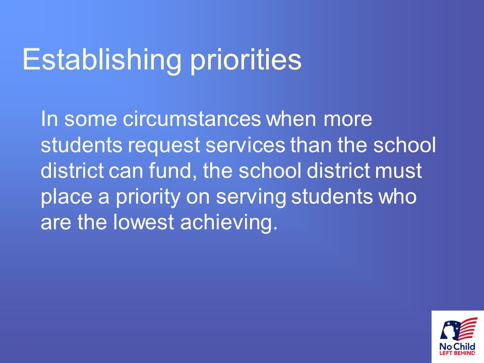 22 # Establishing priorities In some circumstances when more students request services than the school district can fund, the school district must place a priority on serving students who are the lowest achieving.