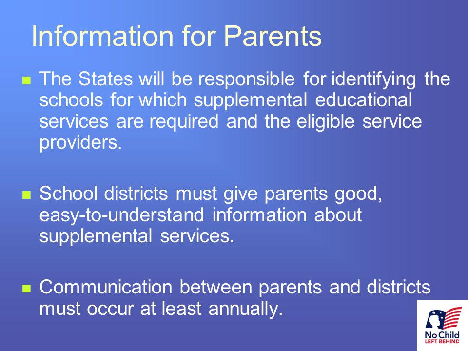 23 # Information for Parents The States will be responsible for identifying the schools for which supplemental educational services are required and the eligible service providers.