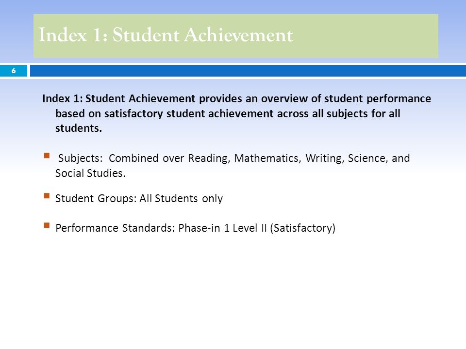 Index 1: Student Achievement 6 Index 1: Student Achievement provides an overview of student performance based on satisfactory student achievement across all subjects for all students.