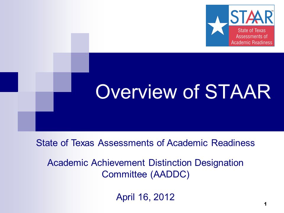 1 Overview of STAAR State of Texas Assessments of Academic Readiness Academic Achievement Distinction Designation Committee (AADDC) April 16, 2012