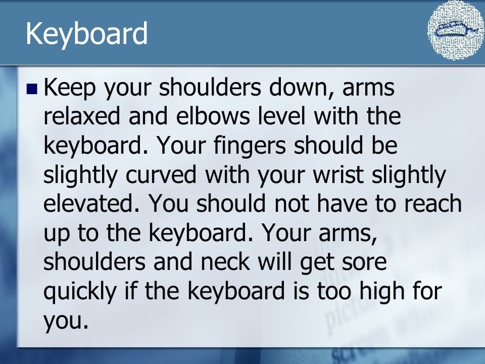 Keyboard Keep your shoulders down, arms relaxed and elbows level with the keyboard.