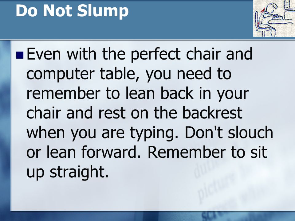 Do Not Slump Even with the perfect chair and computer table, you need to remember to lean back in your chair and rest on the backrest when you are typing.