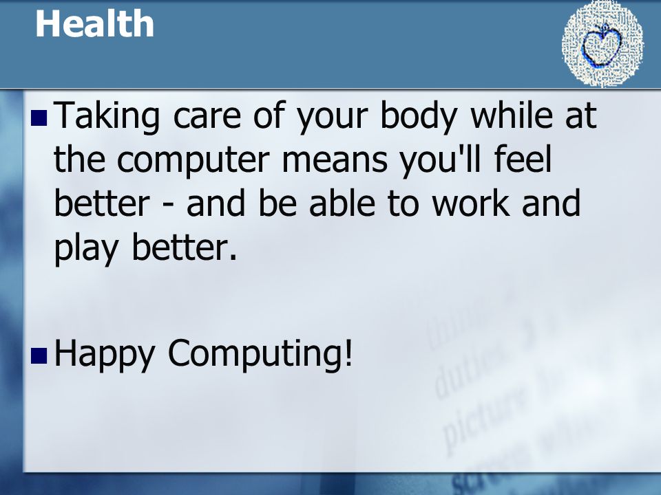 Health Taking care of your body while at the computer means you ll feel better - and be able to work and play better.
