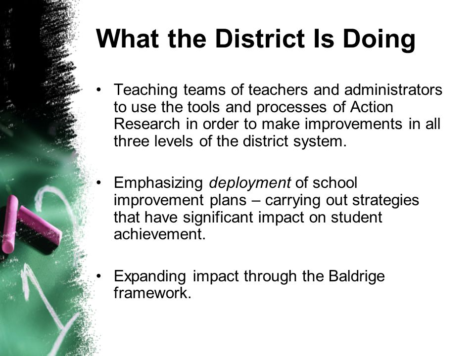 What the District Is Doing Teaching teams of teachers and administrators to use the tools and processes of Action Research in order to make improvements in all three levels of the district system.
