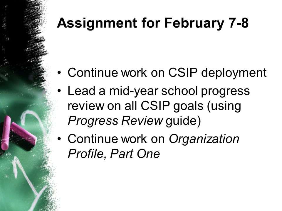 Assignment for February 7-8 Continue work on CSIP deployment Lead a mid-year school progress review on all CSIP goals (using Progress Review guide) Continue work on Organization Profile, Part One