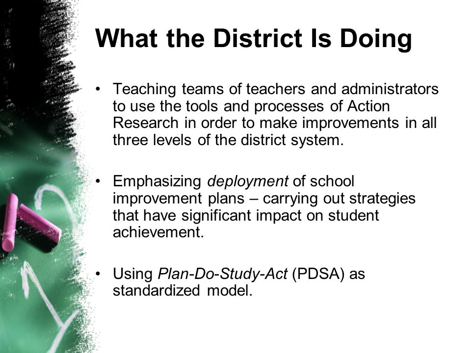 What the District Is Doing Teaching teams of teachers and administrators to use the tools and processes of Action Research in order to make improvements in all three levels of the district system.